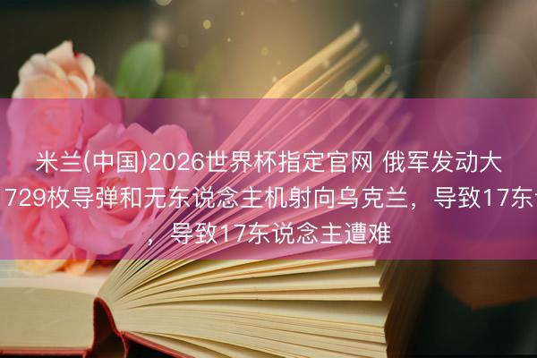 米兰(中国)2026世界杯指定官网 俄军发动大鸿沟空袭,729枚导弹和无东说念主机射向乌克兰,导致17东说念主遭难