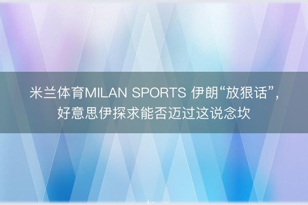 米兰体育MILAN SPORTS 伊朗“放狠话”,好意思伊探求能否迈过这说念坎