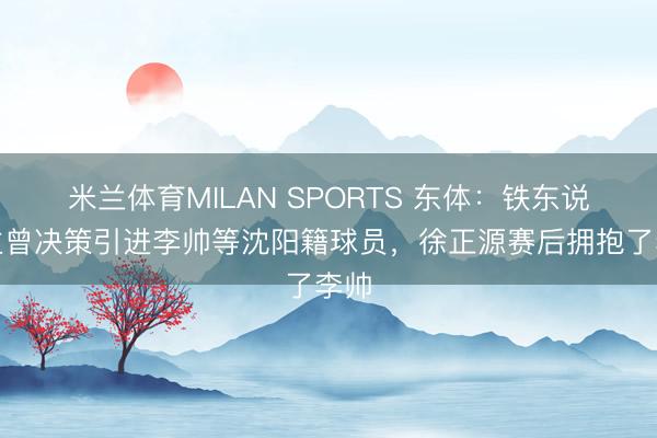 米兰体育MILAN SPORTS 东体:铁东说念主曾决策引进李帅等沈阳籍球员,徐正源赛后拥抱了李帅