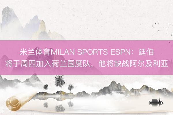 米兰体育MILAN SPORTS ESPN:廷伯将于周四加入荷兰国度队,他将缺战阿尔及利亚