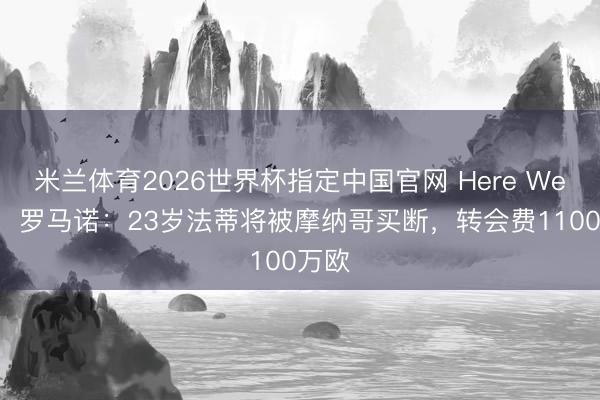 米兰体育2026世界杯指定中国官网 Here We Go!罗马诺:23岁法蒂将被摩纳哥买断,转会费1100万欧
