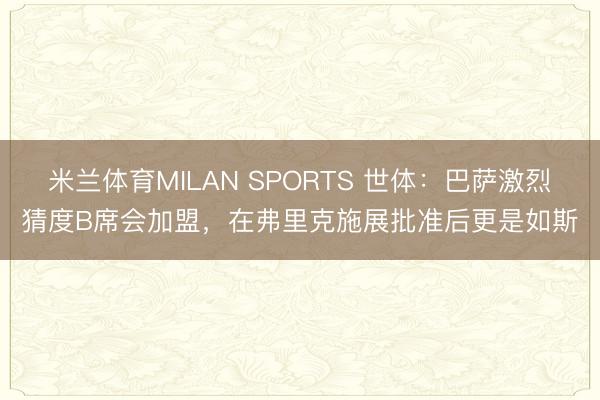 米兰体育MILAN SPORTS 世体:巴萨激烈猜度B席会加盟,在弗里克施展批准后更是如斯