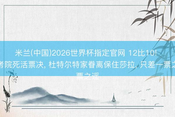 米兰(中国)2026世界杯指定官网 12比10! 盘考院死活票决， 杜特尔特家眷离保住莎拉， 只差一票之遥