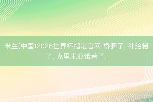 米兰(中国)2026世界杯指定官网 桥断了， 补给慢了， 克里米亚饿着了。