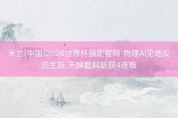 米兰(中国)2026世界杯指定官网 物理AI见地反回生跃 天娱数科斩获4连板