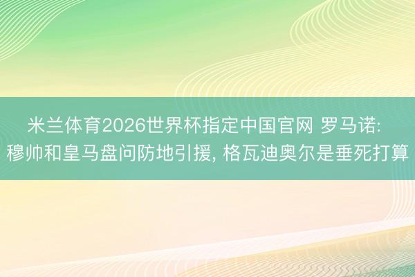 米兰体育2026世界杯指定中国官网 罗马诺: 穆帅和皇马盘问防地引援， 格瓦迪奥尔是垂死打算