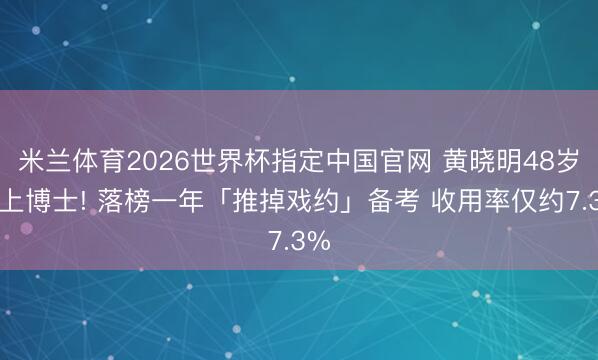 米兰体育2026世界杯指定中国官网 黄晓明48岁考上博士! 落榜一年「推掉戏约」备考 收用率仅约7.3%