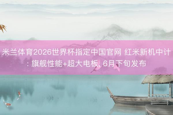 米兰体育2026世界杯指定中国官网 红米新机中计: 旗舰性能+超大电板, 6月下旬发布