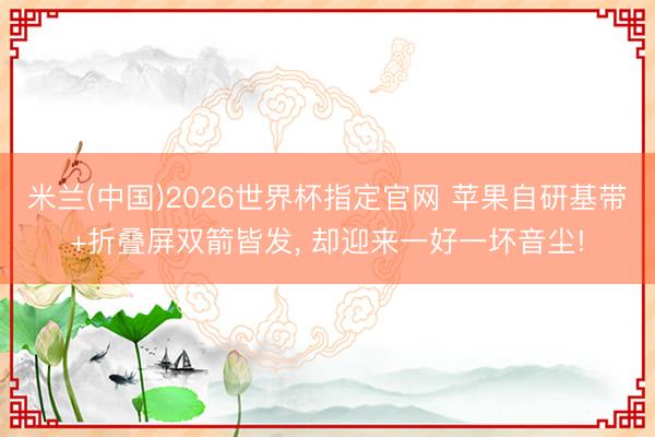 米兰(中国)2026世界杯指定官网 苹果自研基带+折叠屏双箭皆发， 却迎来一好一坏音尘!