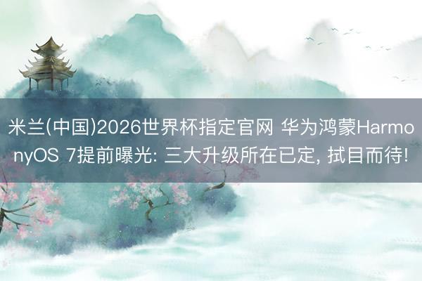 米兰(中国)2026世界杯指定官网 华为鸿蒙HarmonyOS 7提前曝光: 三大升级所在已定, 拭目而待!