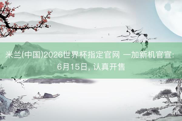 米兰(中国)2026世界杯指定官网 一加新机官宣: 6月15日, 认真开售