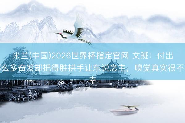 米兰(中国)2026世界杯指定官网 文班:付出那么多奋发却把得胜拱手让东说念主,嗅觉真实很不幸
