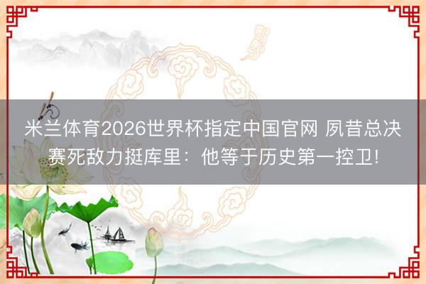 米兰体育2026世界杯指定中国官网 夙昔总决赛死敌力挺库里:他等于历史第一控卫!
