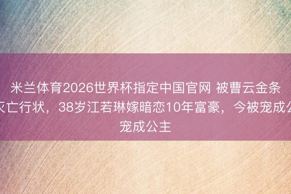米兰体育2026世界杯指定中国官网 被曹云金条件灭亡行状,38岁江若琳嫁暗恋10年富豪,今被宠成公主