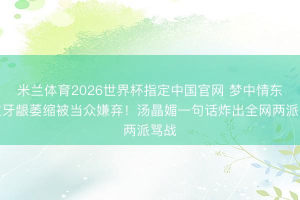 米兰体育2026世界杯指定中国官网 梦中情东谈主牙龈萎缩被当众嫌弃！汤晶媚一句话炸出全网两派骂战