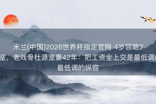 米兰(中国)2026世界杯指定官网 4岁领略25岁受室,老戏骨杜源宠妻42年:把工资全上交是最低调的纵容
