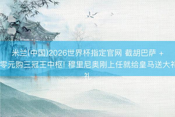 米兰(中国)2026世界杯指定官网 截胡巴萨 + 零元购三冠王中枢! 穆里尼奥刚上任就给皇马送大礼
