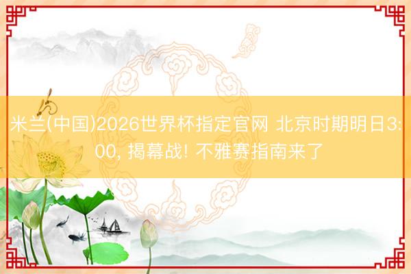 米兰(中国)2026世界杯指定官网 北京时期明日3: 00， 揭幕战! 不雅赛指南来了