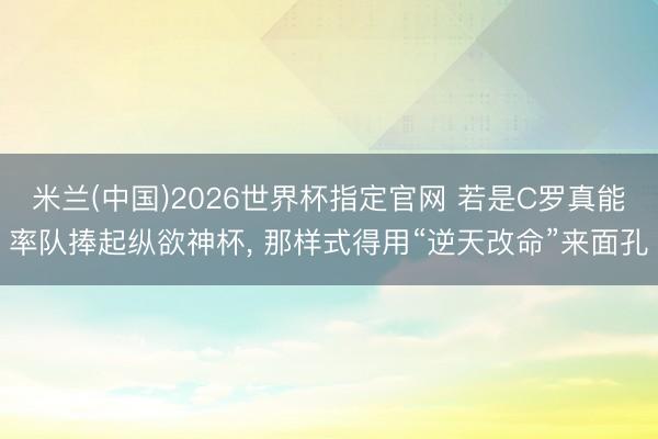 米兰(中国)2026世界杯指定官网 若是C罗真能率队捧起纵欲神杯, 那样式得用“逆天改命”来面孔