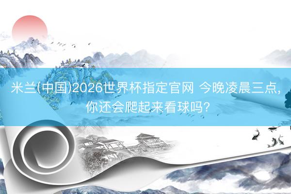 米兰(中国)2026世界杯指定官网 今晚凌晨三点, 你还会爬起来看球吗?