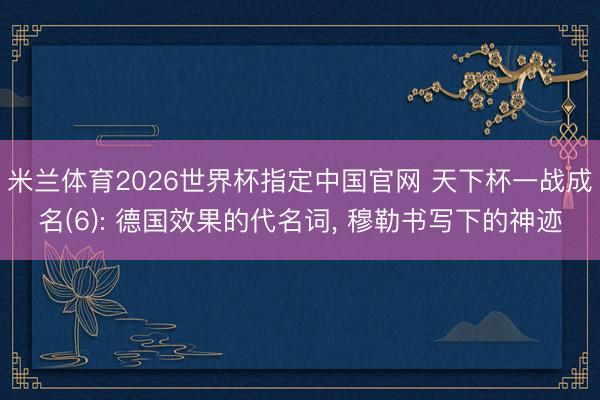 米兰体育2026世界杯指定中国官网 天下杯一战成名(6): 德国效果的代名词， 穆勒书写下的神迹