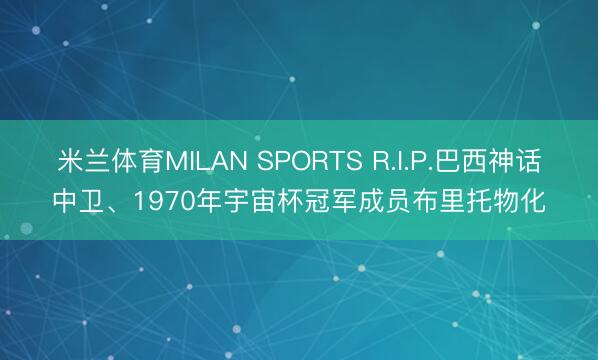 米兰体育MILAN SPORTS R.I.P.巴西神话中卫、1970年宇宙杯冠军成员布里托物化