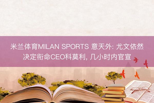 米兰体育MILAN SPORTS 意天外: 尤文依然决定衔命CEO科莫利, 几小时内官宣