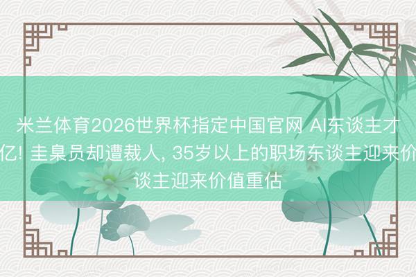 米兰体育2026世界杯指定中国官网 AI东谈主才年薪过亿! 圭臬员却遭裁人， 35岁以上的职场东谈主迎来价值重估