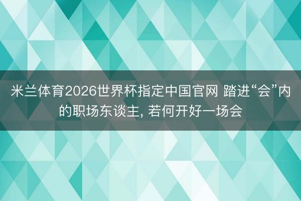 米兰体育2026世界杯指定中国官网 踏进“会”内的职场东谈主， 若何开好一场会