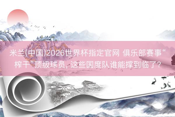 米兰(中国)2026世界杯指定官网 俱乐部赛事“榨干”顶级球员, 这些国度队谁能撑到临了?
