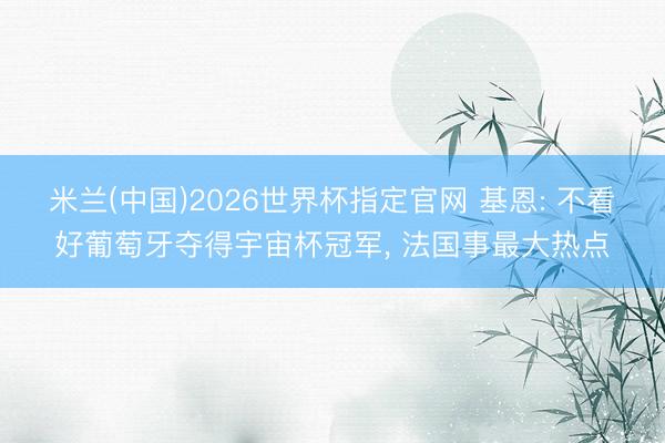 米兰(中国)2026世界杯指定官网 基恩: 不看好葡萄牙夺得宇宙杯冠军, 法国事最大热点