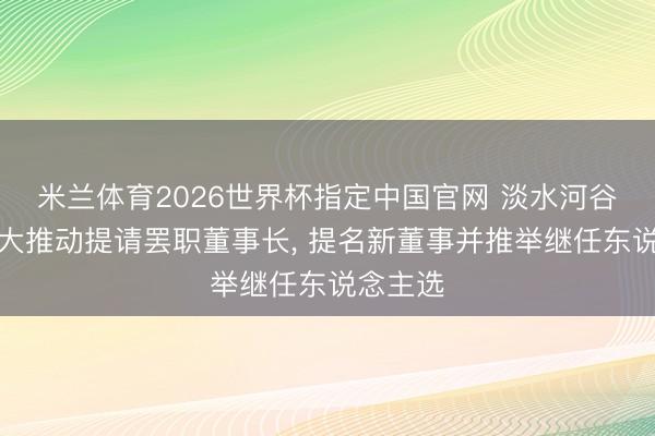 米兰体育2026世界杯指定中国官网 淡水河谷涌现最大推动提请罢职董事长， 提名新董事并推举继任东说念主选