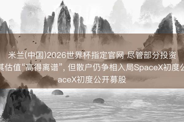 米兰(中国)2026世界杯指定官网 尽管部分投资者以为其估值“高得离谱”, 但散户仍争相入局SpaceX初度公开募股