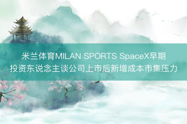 米兰体育MILAN SPORTS SpaceX早期投资东说念主谈公司上市后新增成本市集压力