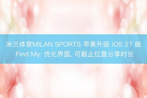 米兰体育MILAN SPORTS 苹果升级 iOS 27 版 Find My: 优化界面, 可截止位置分享时长