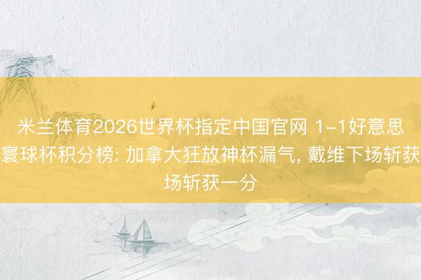 米兰体育2026世界杯指定中国官网 1-1好意思加墨寰球杯积分榜: 加拿大狂放神杯漏气, 戴维下场斩获一分