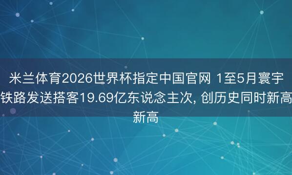米兰体育2026世界杯指定中国官网 1至5月寰宇铁路发送搭客19.69亿东说念主次, 创历史同时新高