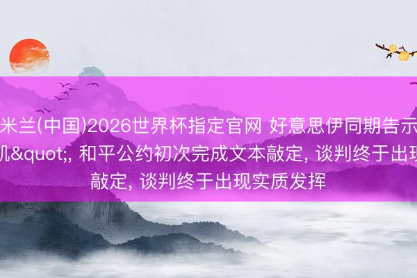 米兰(中国)2026世界杯指定官网 好意思伊同期告示"奏凯", 和平公约初次完成文本敲定, 谈判终于出现实质发挥