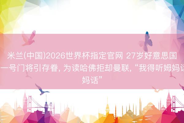 米兰(中国)2026世界杯指定官网 27岁好意思国队一号门将引存眷, 为读哈佛拒却曼联, “我得听姆妈话”