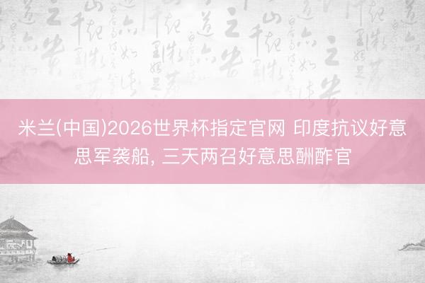 米兰(中国)2026世界杯指定官网 印度抗议好意思军袭船, 三天两召好意思酬酢官