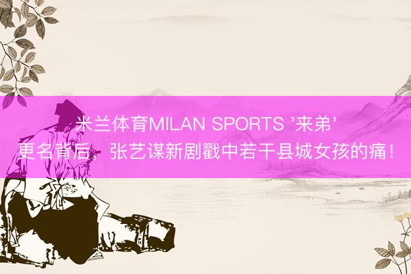 米兰体育MILAN SPORTS '来弟'更名背后,张艺谋新剧戳中若干县城女孩的痛!