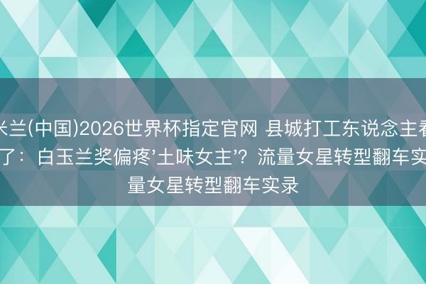 米兰(中国)2026世界杯指定官网 县城打工东说念主看懵了:白玉兰奖偏疼'土味女主'?流量女星转型翻车实录