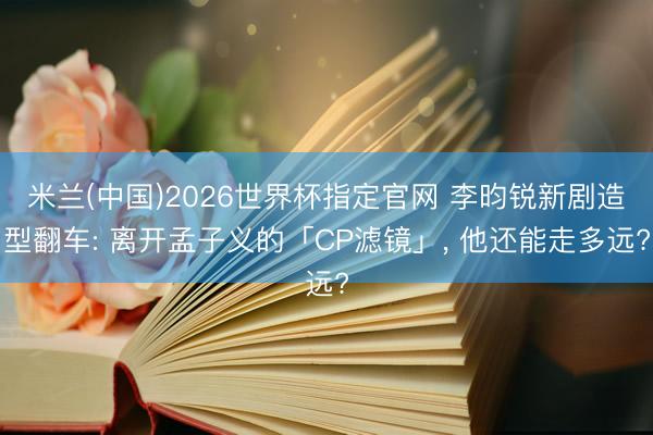 米兰(中国)2026世界杯指定官网 李昀锐新剧造型翻车: 离开孟子义的「CP滤镜」, 他还能走多远?