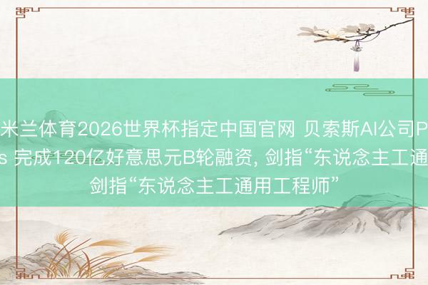 米兰体育2026世界杯指定中国官网 贝索斯AI公司Prometheus 完成120亿好意思元B轮融资， 剑指“东说念主工通用工程师”