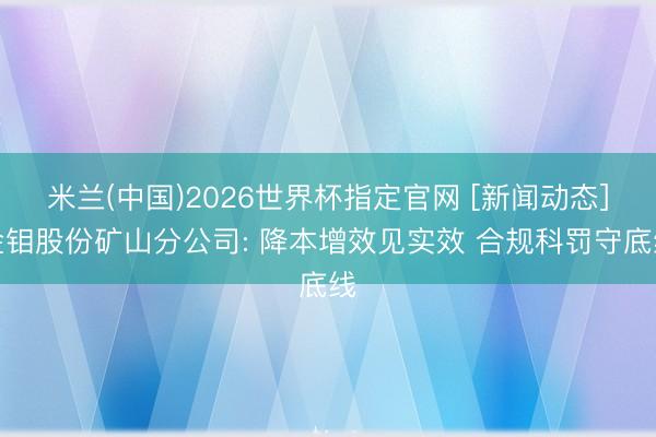 米兰(中国)2026世界杯指定官网 [新闻动态]金钼股份矿山分公司: 降本增效见实效 合规科罚守底线