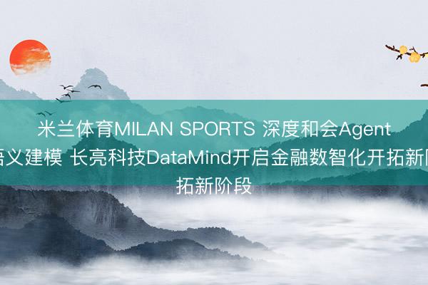 米兰体育MILAN SPORTS 深度和会Agent与语义建模 长亮科技DataMind开启金融数智化开拓新阶段