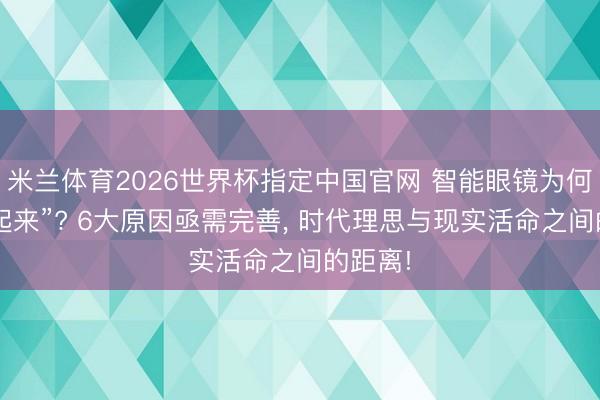 米兰体育2026世界杯指定中国官网 智能眼镜为何“火不起来”? 6大原因亟需完善， 时代理思与现实活命之间的距离!