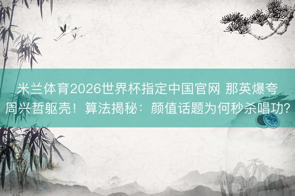 米兰体育2026世界杯指定中国官网 那英爆夸周兴哲躯壳!算法揭秘:颜值话题为何秒杀唱功?