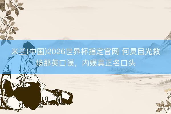 米兰(中国)2026世界杯指定官网 何炅目光救场那英口误，内娱真正名口头