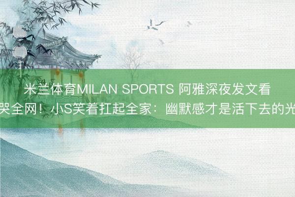 米兰体育MILAN SPORTS 阿雅深夜发文看哭全网！小S笑着扛起全家：幽默感才是活下去的光
